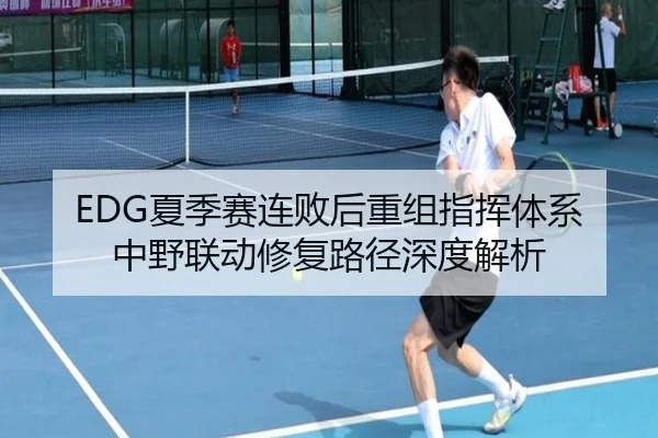 EDG夏季赛连败后重组指挥体系中野联动修复路径深度解析